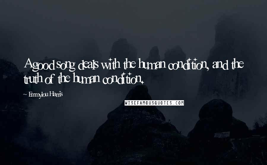 Emmylou Harris Quotes: A good song deals with the human condition, and the truth of the human condition.