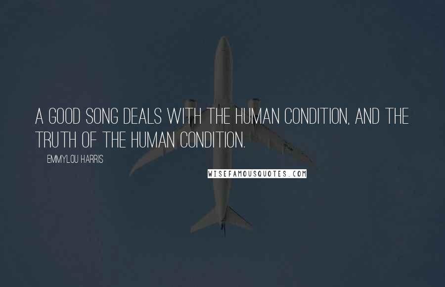 Emmylou Harris Quotes: A good song deals with the human condition, and the truth of the human condition.