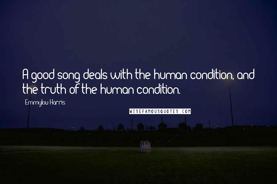 Emmylou Harris Quotes: A good song deals with the human condition, and the truth of the human condition.