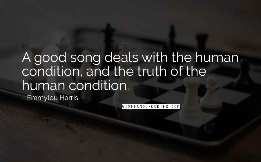 Emmylou Harris Quotes: A good song deals with the human condition, and the truth of the human condition.