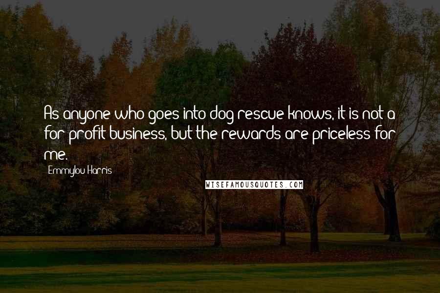 Emmylou Harris Quotes: As anyone who goes into dog-rescue knows, it is not a for-profit business, but the rewards are priceless for me.