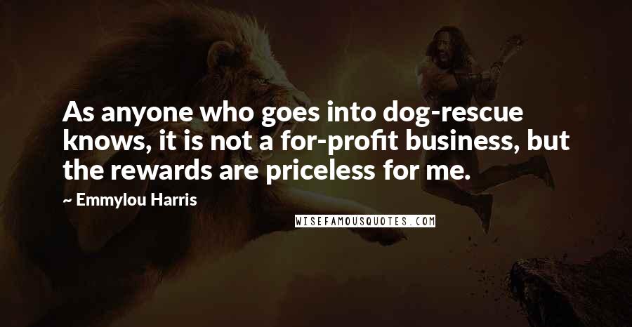 Emmylou Harris Quotes: As anyone who goes into dog-rescue knows, it is not a for-profit business, but the rewards are priceless for me.