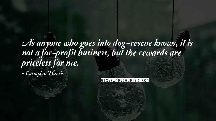 Emmylou Harris Quotes: As anyone who goes into dog-rescue knows, it is not a for-profit business, but the rewards are priceless for me.