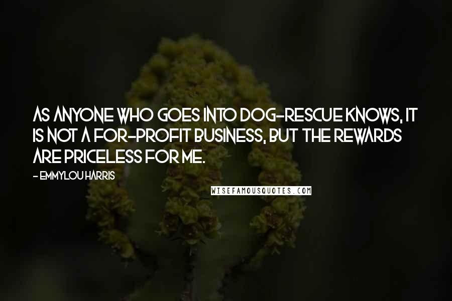 Emmylou Harris Quotes: As anyone who goes into dog-rescue knows, it is not a for-profit business, but the rewards are priceless for me.