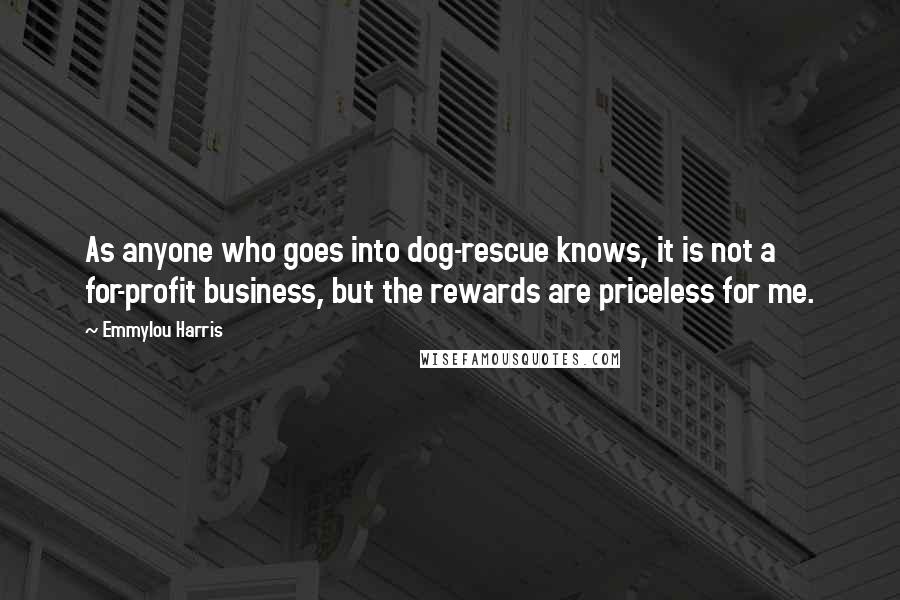 Emmylou Harris Quotes: As anyone who goes into dog-rescue knows, it is not a for-profit business, but the rewards are priceless for me.