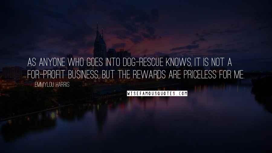 Emmylou Harris Quotes: As anyone who goes into dog-rescue knows, it is not a for-profit business, but the rewards are priceless for me.