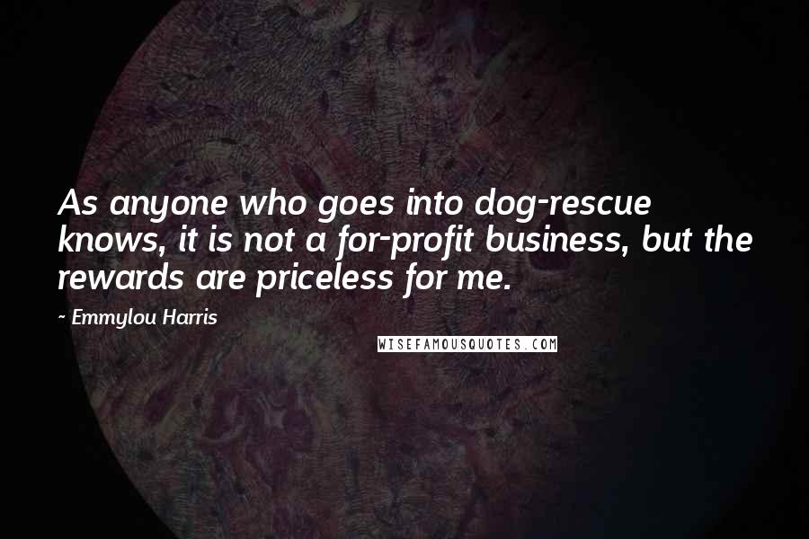 Emmylou Harris Quotes: As anyone who goes into dog-rescue knows, it is not a for-profit business, but the rewards are priceless for me.