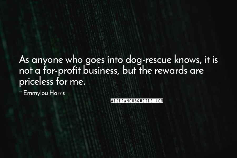 Emmylou Harris Quotes: As anyone who goes into dog-rescue knows, it is not a for-profit business, but the rewards are priceless for me.