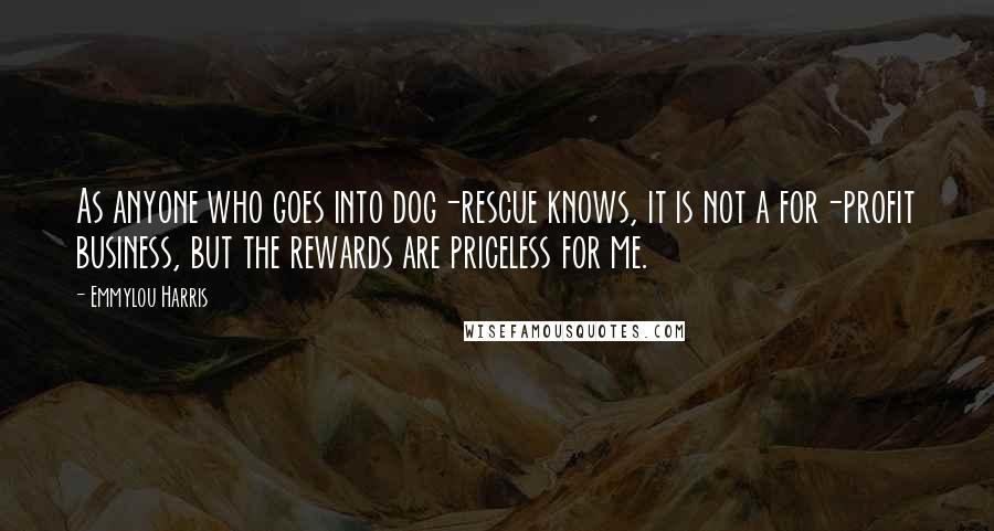 Emmylou Harris Quotes: As anyone who goes into dog-rescue knows, it is not a for-profit business, but the rewards are priceless for me.