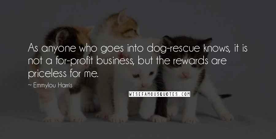 Emmylou Harris Quotes: As anyone who goes into dog-rescue knows, it is not a for-profit business, but the rewards are priceless for me.