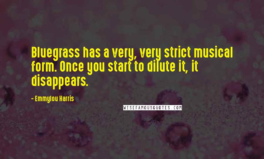 Emmylou Harris Quotes: Bluegrass has a very, very strict musical form. Once you start to dilute it, it disappears.