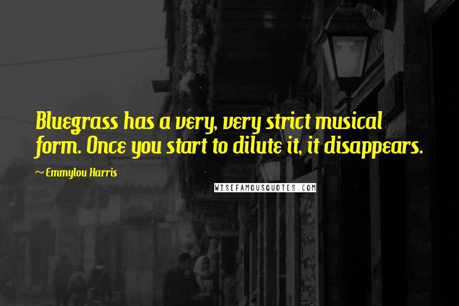 Emmylou Harris Quotes: Bluegrass has a very, very strict musical form. Once you start to dilute it, it disappears.