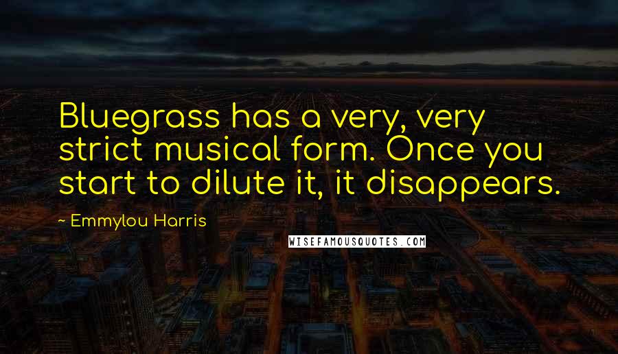 Emmylou Harris Quotes: Bluegrass has a very, very strict musical form. Once you start to dilute it, it disappears.