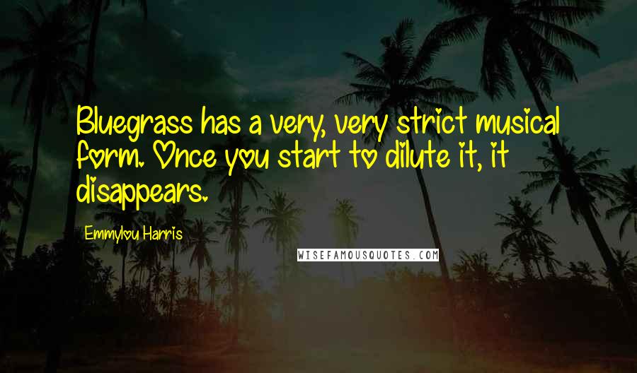 Emmylou Harris Quotes: Bluegrass has a very, very strict musical form. Once you start to dilute it, it disappears.