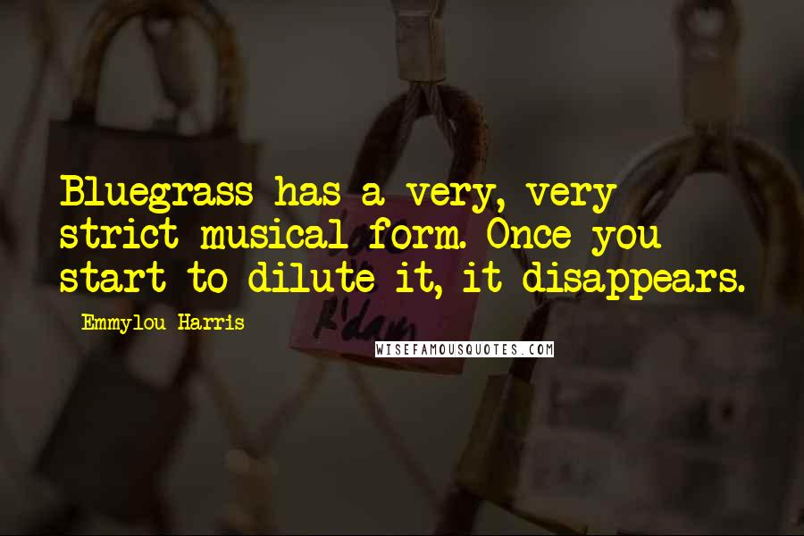 Emmylou Harris Quotes: Bluegrass has a very, very strict musical form. Once you start to dilute it, it disappears.