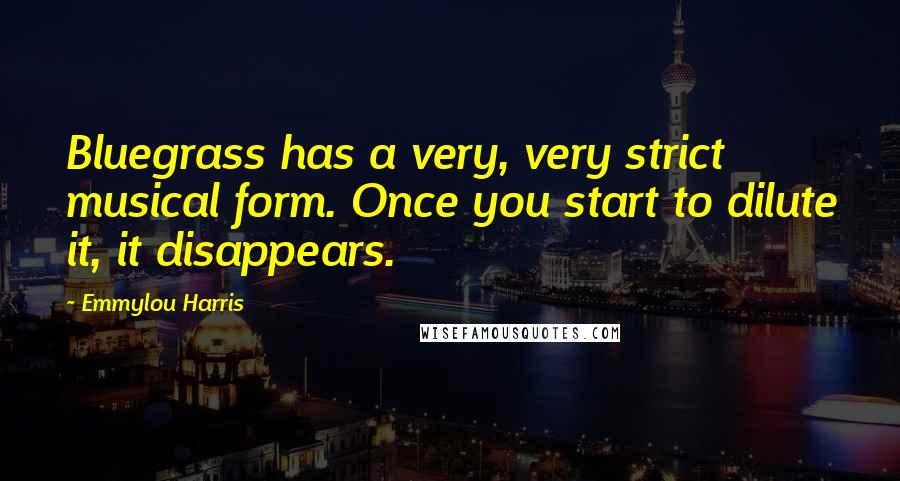 Emmylou Harris Quotes: Bluegrass has a very, very strict musical form. Once you start to dilute it, it disappears.