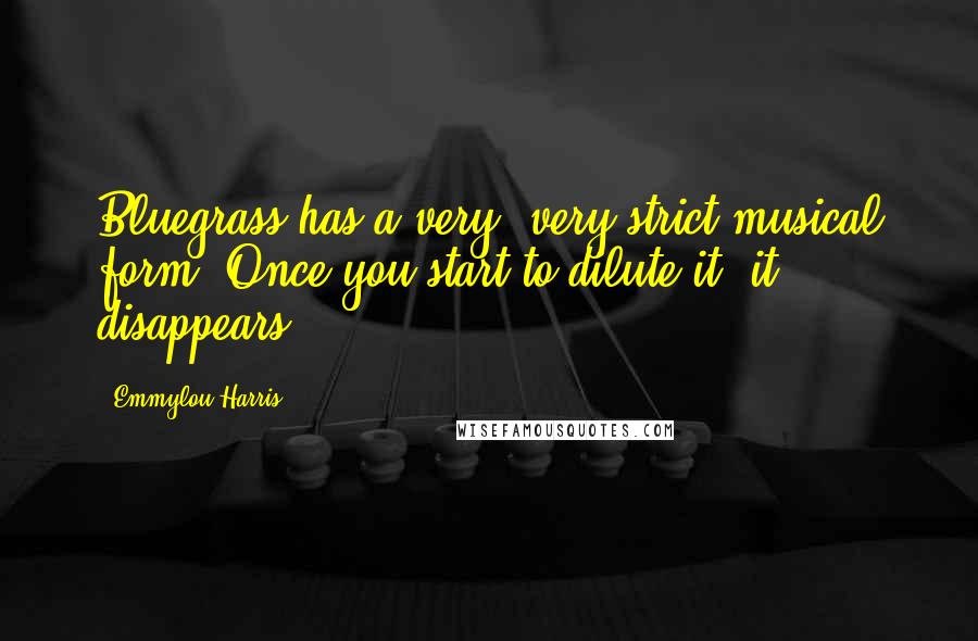 Emmylou Harris Quotes: Bluegrass has a very, very strict musical form. Once you start to dilute it, it disappears.