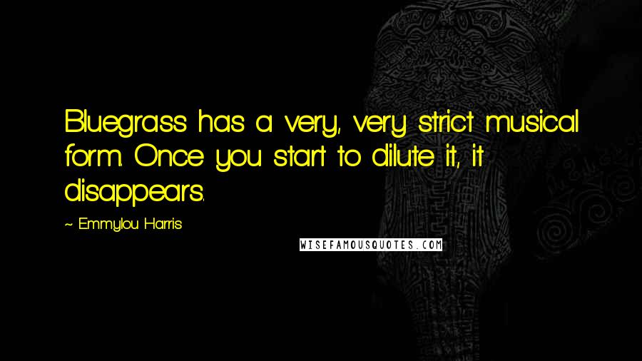 Emmylou Harris Quotes: Bluegrass has a very, very strict musical form. Once you start to dilute it, it disappears.