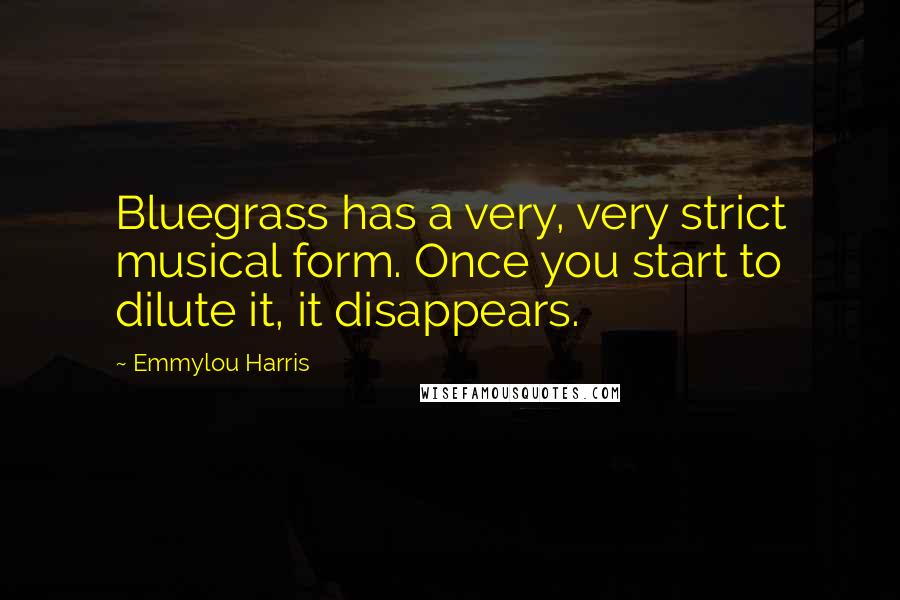 Emmylou Harris Quotes: Bluegrass has a very, very strict musical form. Once you start to dilute it, it disappears.