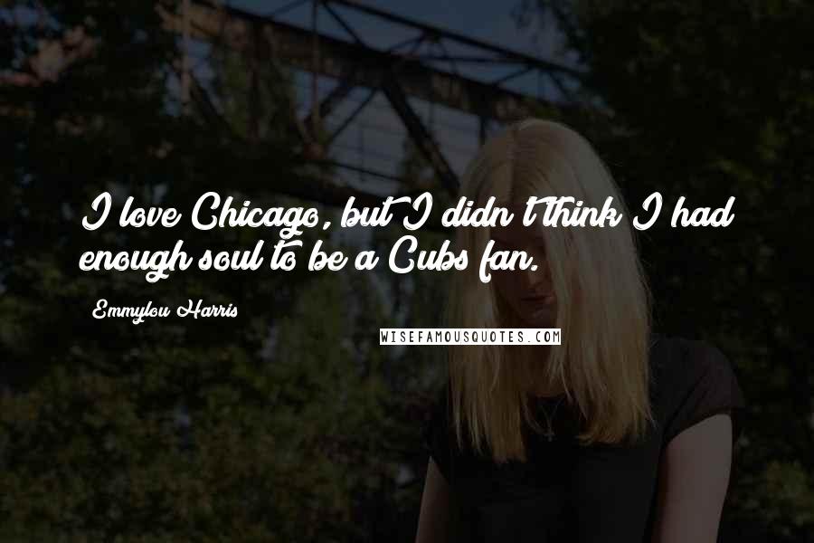 Emmylou Harris Quotes: I love Chicago, but I didn't think I had enough soul to be a Cubs fan.