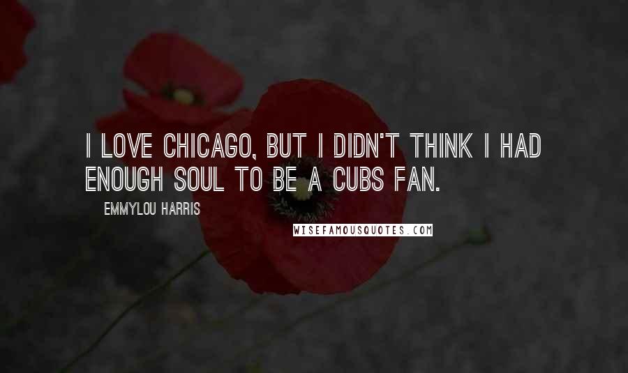 Emmylou Harris Quotes: I love Chicago, but I didn't think I had enough soul to be a Cubs fan.