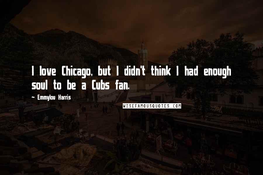 Emmylou Harris Quotes: I love Chicago, but I didn't think I had enough soul to be a Cubs fan.