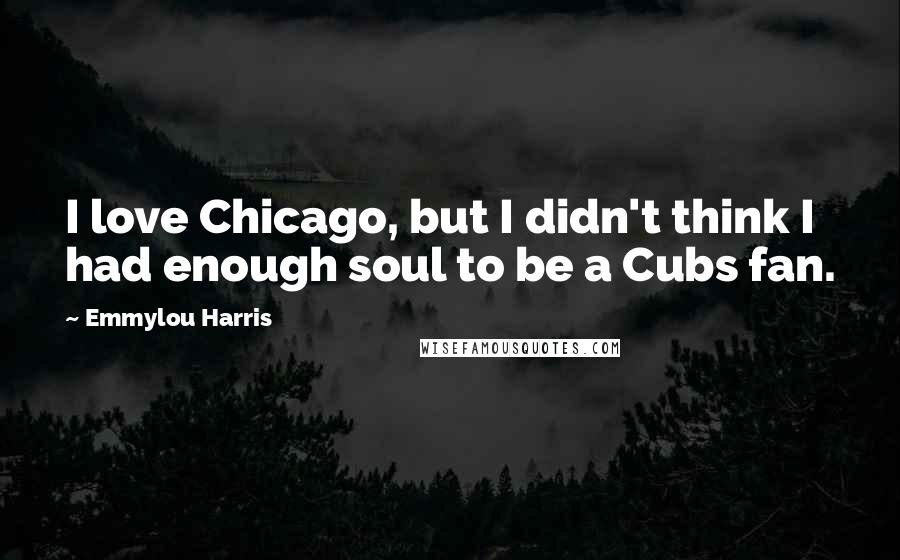 Emmylou Harris Quotes: I love Chicago, but I didn't think I had enough soul to be a Cubs fan.