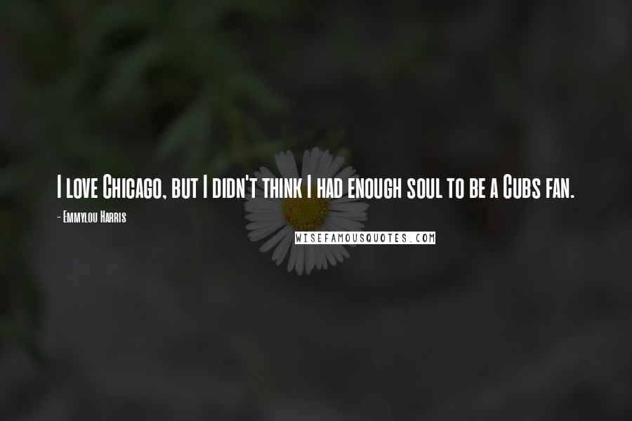 Emmylou Harris Quotes: I love Chicago, but I didn't think I had enough soul to be a Cubs fan.