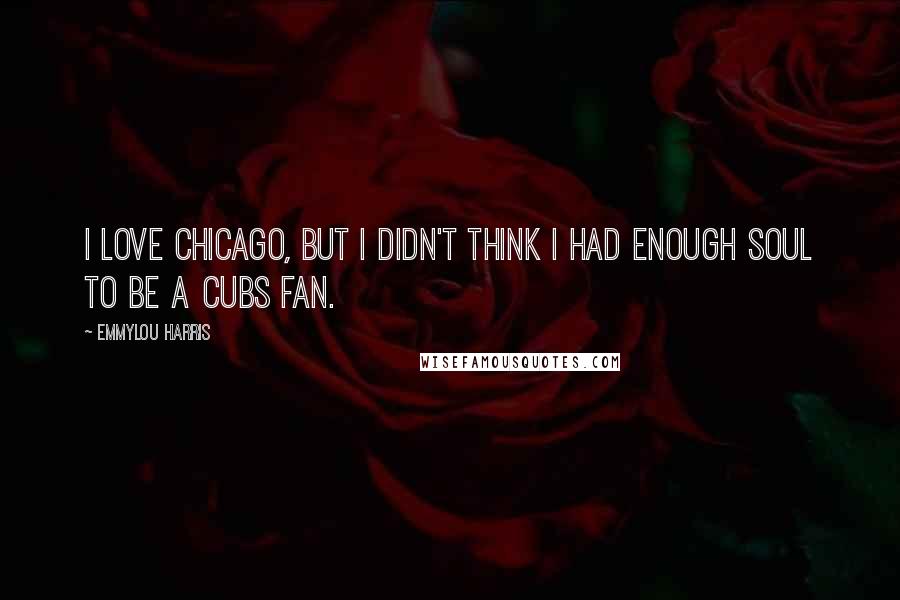 Emmylou Harris Quotes: I love Chicago, but I didn't think I had enough soul to be a Cubs fan.