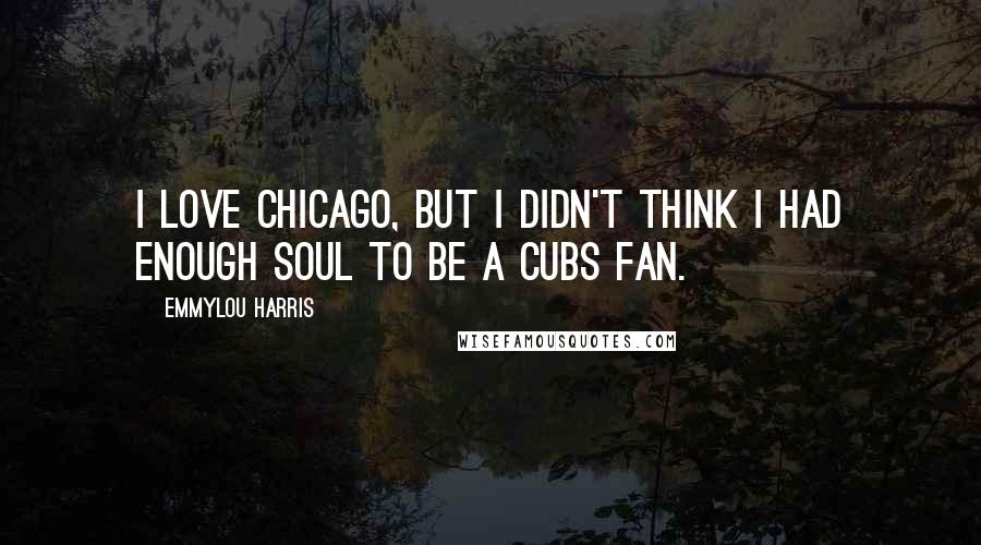 Emmylou Harris Quotes: I love Chicago, but I didn't think I had enough soul to be a Cubs fan.