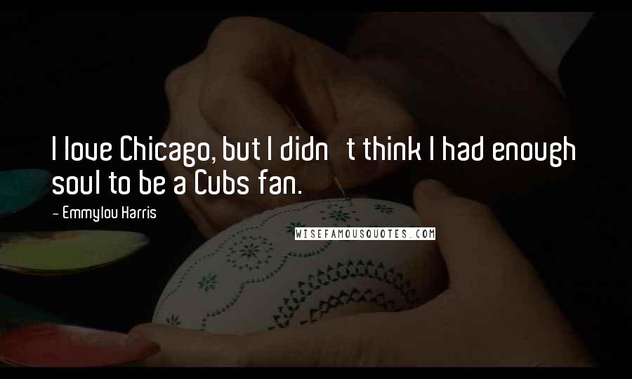 Emmylou Harris Quotes: I love Chicago, but I didn't think I had enough soul to be a Cubs fan.