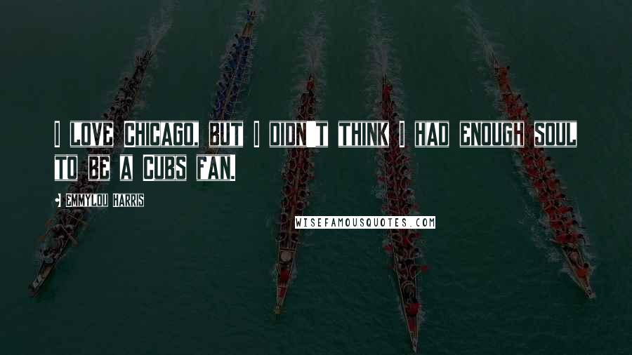 Emmylou Harris Quotes: I love Chicago, but I didn't think I had enough soul to be a Cubs fan.