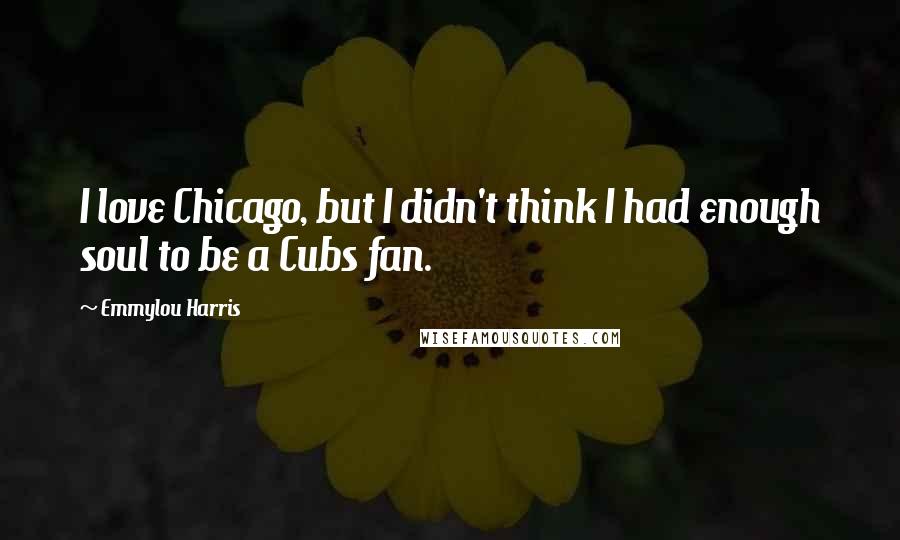 Emmylou Harris Quotes: I love Chicago, but I didn't think I had enough soul to be a Cubs fan.