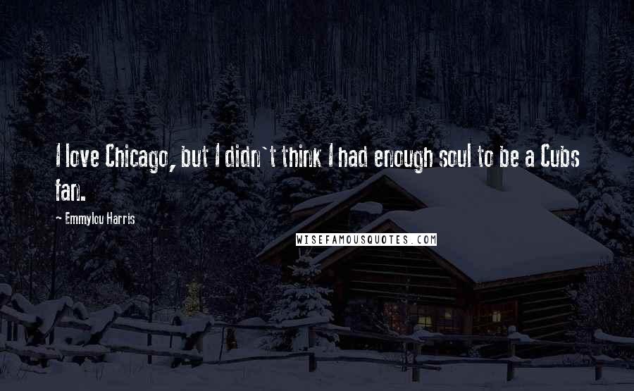 Emmylou Harris Quotes: I love Chicago, but I didn't think I had enough soul to be a Cubs fan.