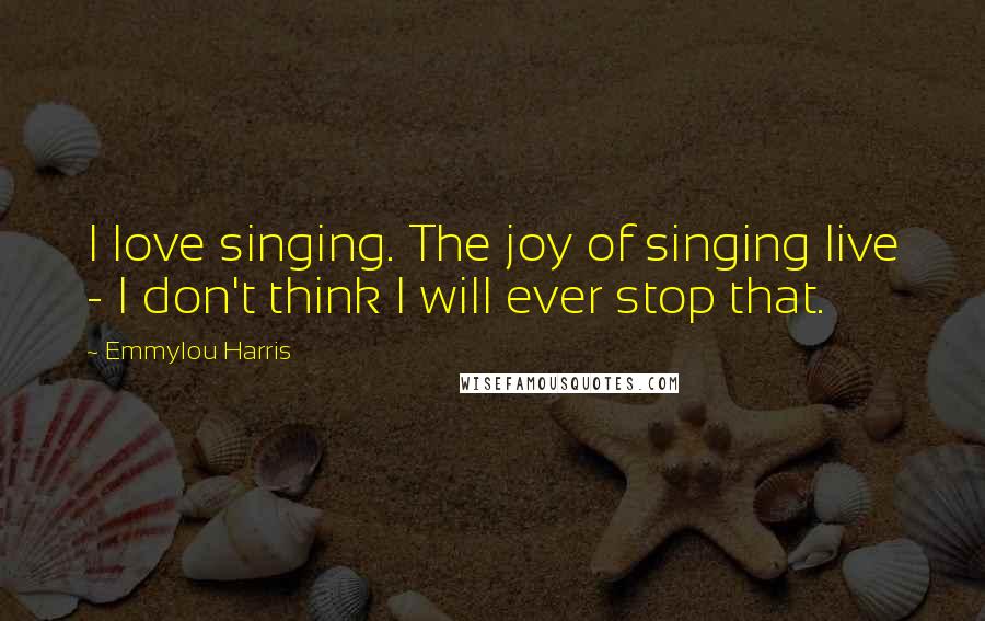 Emmylou Harris Quotes: I love singing. The joy of singing live - I don't think I will ever stop that.