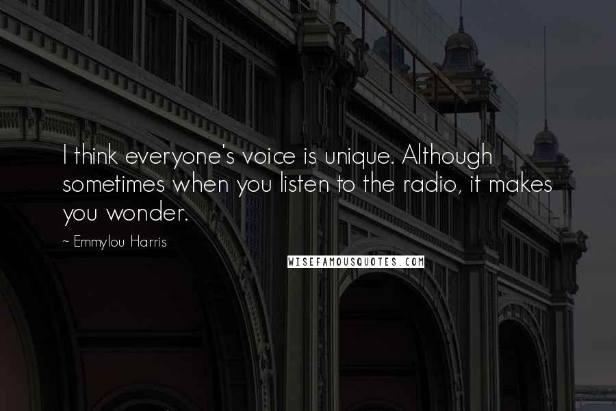 Emmylou Harris Quotes: I think everyone's voice is unique. Although sometimes when you listen to the radio, it makes you wonder.