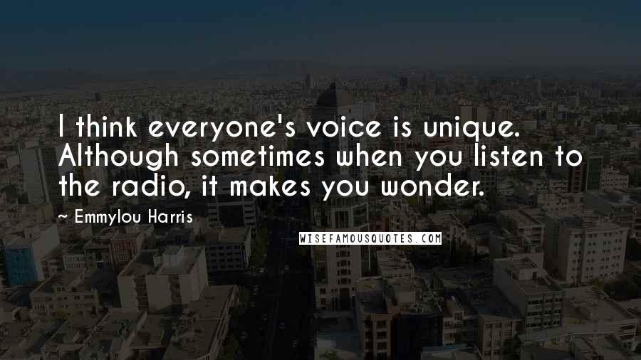 Emmylou Harris Quotes: I think everyone's voice is unique. Although sometimes when you listen to the radio, it makes you wonder.