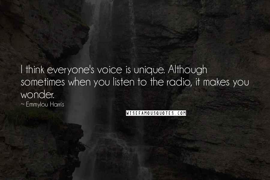 Emmylou Harris Quotes: I think everyone's voice is unique. Although sometimes when you listen to the radio, it makes you wonder.