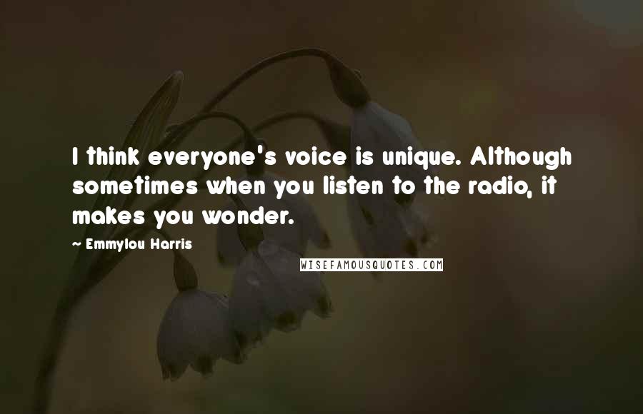 Emmylou Harris Quotes: I think everyone's voice is unique. Although sometimes when you listen to the radio, it makes you wonder.