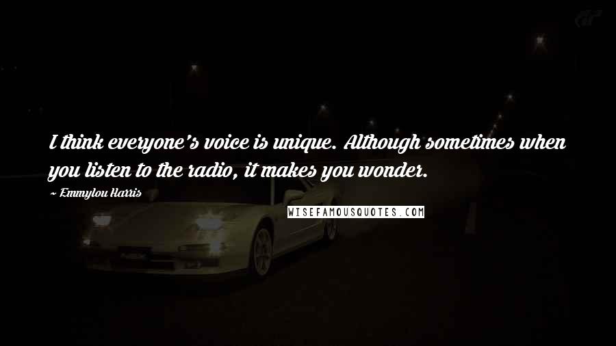 Emmylou Harris Quotes: I think everyone's voice is unique. Although sometimes when you listen to the radio, it makes you wonder.