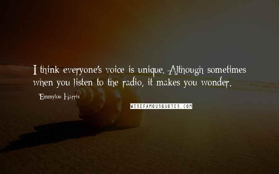 Emmylou Harris Quotes: I think everyone's voice is unique. Although sometimes when you listen to the radio, it makes you wonder.