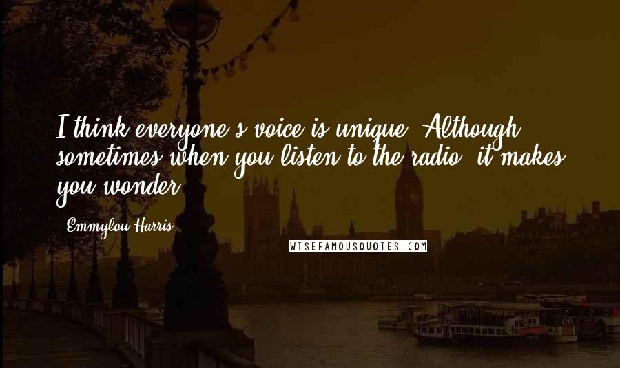 Emmylou Harris Quotes: I think everyone's voice is unique. Although sometimes when you listen to the radio, it makes you wonder.