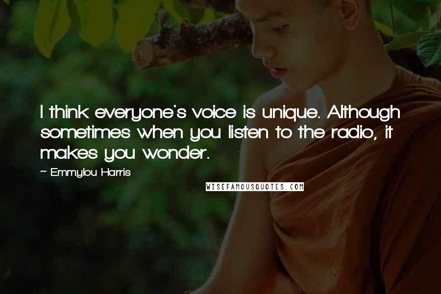 Emmylou Harris Quotes: I think everyone's voice is unique. Although sometimes when you listen to the radio, it makes you wonder.