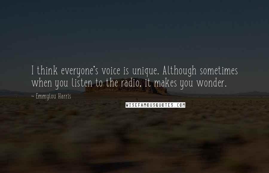 Emmylou Harris Quotes: I think everyone's voice is unique. Although sometimes when you listen to the radio, it makes you wonder.