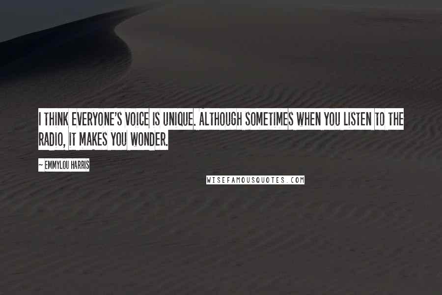 Emmylou Harris Quotes: I think everyone's voice is unique. Although sometimes when you listen to the radio, it makes you wonder.