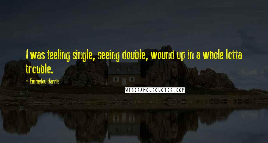 Emmylou Harris Quotes: I was feeling single, seeing double, wound up in a whole lotta trouble.