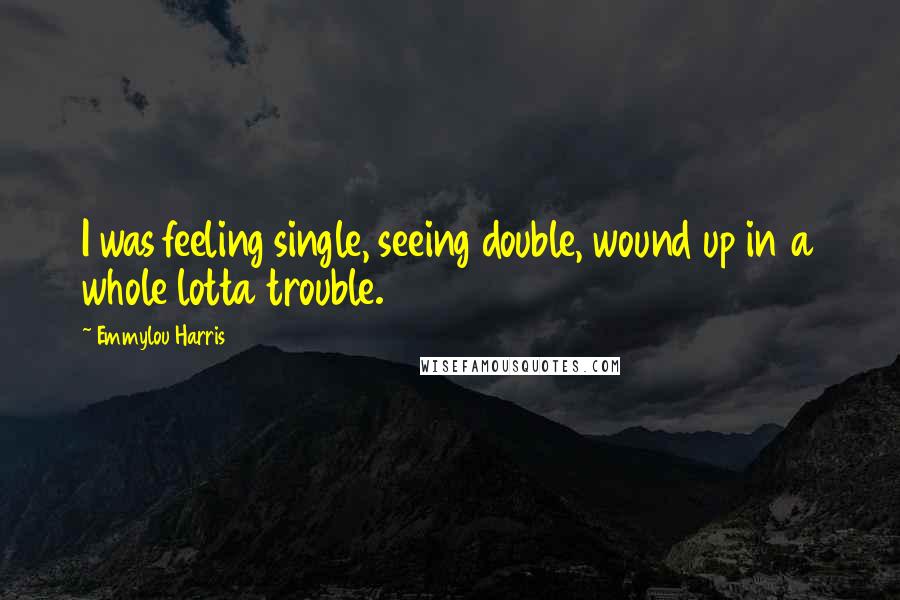 Emmylou Harris Quotes: I was feeling single, seeing double, wound up in a whole lotta trouble.