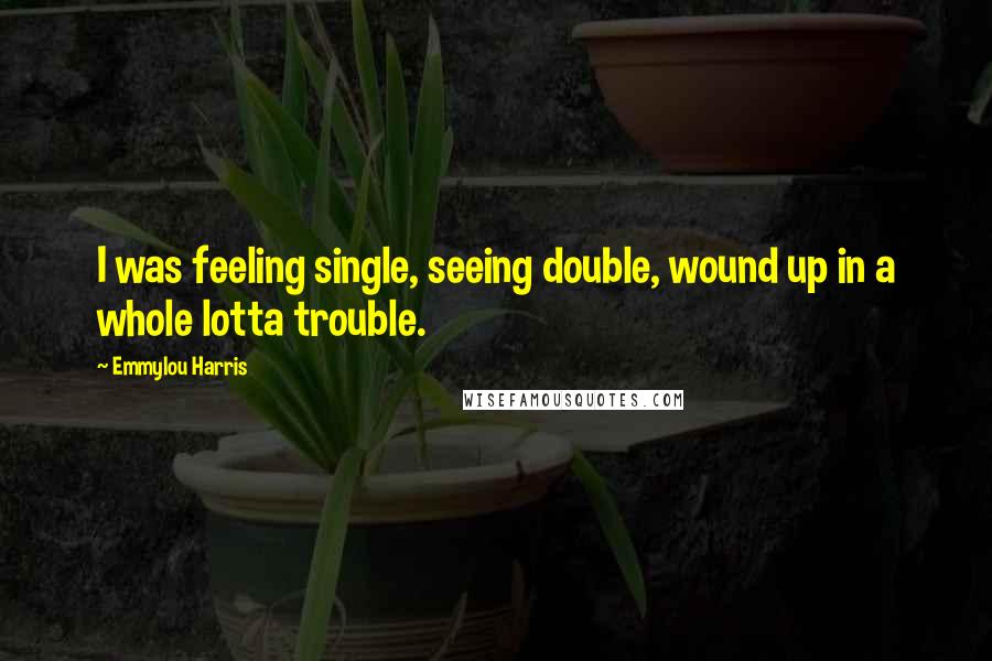 Emmylou Harris Quotes: I was feeling single, seeing double, wound up in a whole lotta trouble.