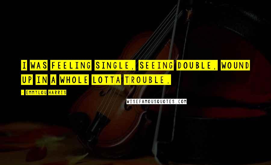 Emmylou Harris Quotes: I was feeling single, seeing double, wound up in a whole lotta trouble.