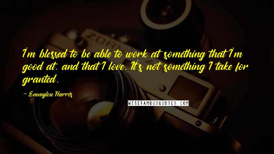 Emmylou Harris Quotes: I'm blessed to be able to work at something that I'm good at, and that I love. It's not something I take for granted.